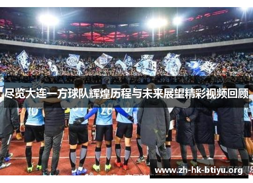尽览大连一方球队辉煌历程与未来展望精彩视频回顾