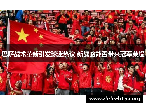 巴萨战术革新引发球迷热议 新战略能否带来冠军荣耀