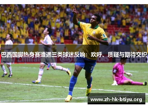 巴西国脚热身赛遭遇三类球迷反响：欢呼、质疑与期待交织