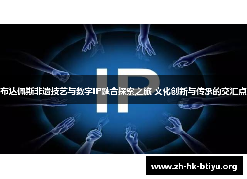 布达佩斯非遗技艺与数字IP融合探索之旅 文化创新与传承的交汇点