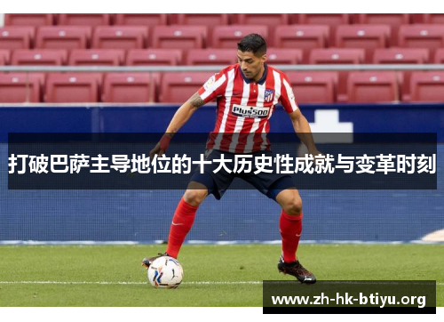 打破巴萨主导地位的十大历史性成就与变革时刻 打破巴萨主导地位的十大历史性成就与变革时刻