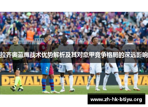 拉齐奥蓝鹰战术优势解析及其对意甲竞争格局的深远影响 拉齐奥蓝鹰战术优势解析及其对意甲竞争格局的深远影响