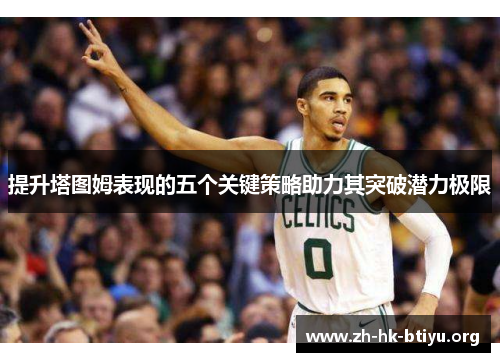 提升塔图姆表现的五个关键策略助力其突破潜力极限 提升塔图姆表现的五个关键策略助力其突破潜力极限