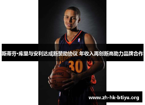 斯蒂芬·库里与安利达成新赞助协议 年收入再创新高助力品牌合作 斯蒂芬·库里与安利达成新赞助协议 年收入再创新高助力品牌合作