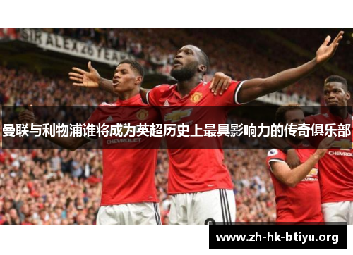 曼联与利物浦谁将成为英超历史上最具影响力的传奇俱乐部