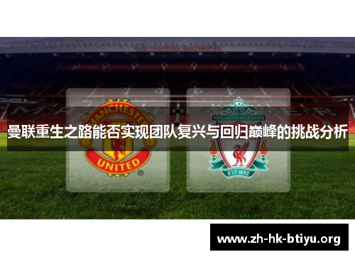 曼联重生之路能否实现团队复兴与回归巅峰的挑战分析