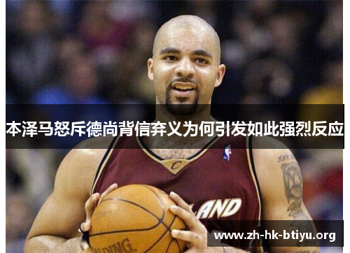 本泽马怒斥德尚背信弃义为何引发如此强烈反应 本泽马怒斥德尚背信弃义为何引发如此强烈反应