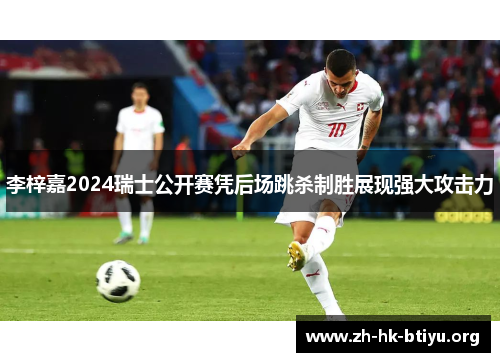 李梓嘉2024瑞士公开赛凭后场跳杀制胜展现强大攻击力