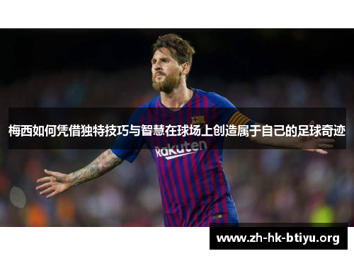梅西如何凭借独特技巧与智慧在球场上创造属于自己的足球奇迹
