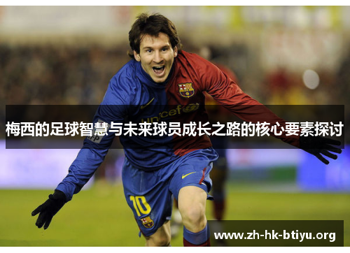 梅西的足球智慧与未来球员成长之路的核心要素探讨